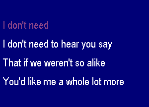 I don't need to hear you say

That if we weren't so alike

You'd like me a whole lot more