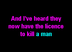 And I've heard they

now have the licence
to kill a man