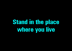 Stand in the place

where you live