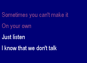Just listen

I know that we don't talk