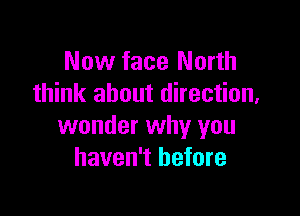 Now face North
think about direction,

wonder why you
haven't before