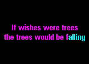 If wishes were trees

the trees would be falling