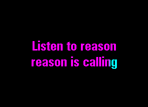 Listen to reason

reason is calling