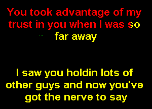 You took advantage of my
trust in you when I was so
far away

I saw you holdin lots of
other guys and now you've
got the nerve to say