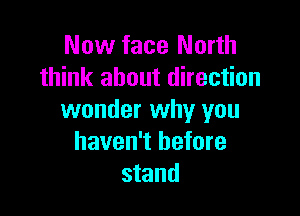 Now face North
think about direction

wonder why you
haven't before
stand