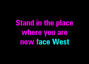 Stand in the place

where you are
now face West