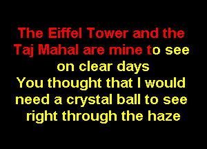 The Eiffel Tower and the
Taj Mahal are mine to see
on clear days
You thought that I would
need a crystal ball to see
right through the haze