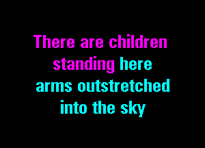 There are children
standing here

arms outstretched
into the sky
