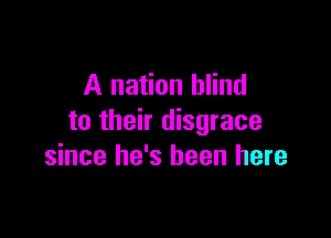 A nation blind

to their disgrace
since he's been here