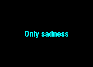 Only sadness