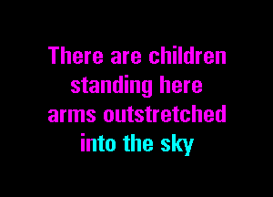 There are children
standing here

arms outstretched
into the sky