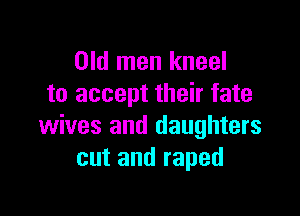 Old men kneel
to accept their fate

wives and daughters
cut and raped