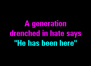 A generation

drenched in hate says
He has been here