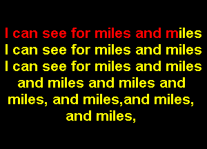 I can see for miles and miles
I can see for miles and miles
I can see for miles and miles
and miles and miles and
miles, and miles,and miles,
and miles,