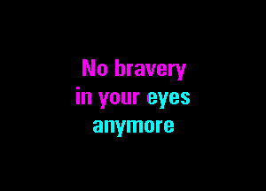 No bravery

in your eyes
anymore