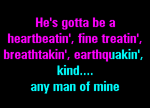 He's gotta be a
heartheatin', fine treatin',
hreathtakin', earthquakin',
kind....

any man of mine