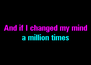 And if I changed my mind

a million times