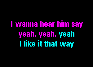 I wanna hear him say

yeah,yeah,yeah
I like it that way