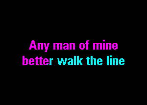 Any man of mine

better walk the line