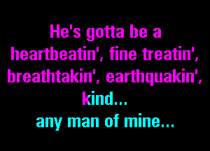 He's gotta be a
heartheatin', fine treatin',
hreathtakin', earthquakin',

kind...

any man of mine...