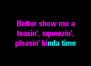 Better show me a

teasin', squeezin',
pleasin' kinda time