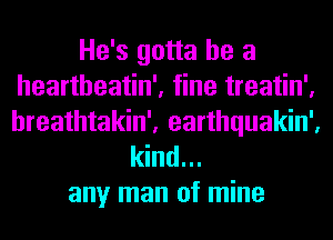 He's gotta be a
heartheatin', fine treatin',
hreathtakin', earthquakin',

kind...

any man of mine