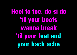 Heel to toe. do si do
'til your boots

wanna break
'til your feet and
your back ache