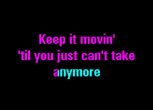 Keep it movin'

'til you iust can't take
anymore