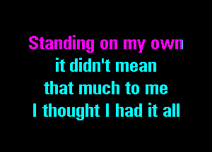 Standing on my own
it didn't mean

that much to me
I thought I had it all