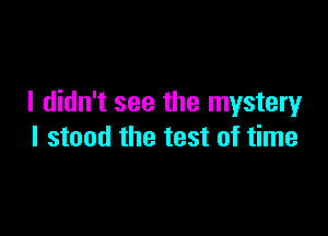 I didn't see the mystery

I stood the test of time