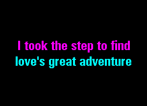 I took the step to find

love's great adventure