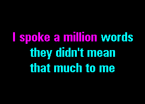 I spoke a million words

they didn't mean
that much to me