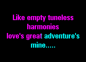 Like empty tuneless
harmonies

love's great adventure's
mine .....