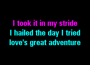 I took it in my stride

l hailed the day I tried
love's great adventure