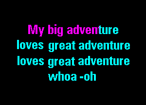 My big adventure
loves great adventure

loves great adventure
whoa -oh