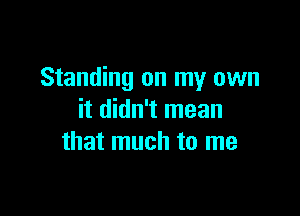 Standing on my own

it didn't mean
that much to me