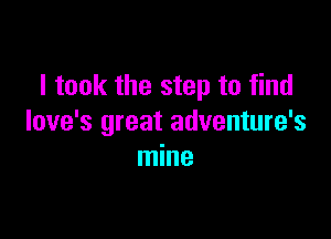 I took the step to find

love's great adventure's
mine
