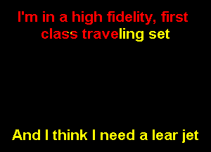 I'm in a high fidelity, first
class traveling set

And I think I need a lear jet