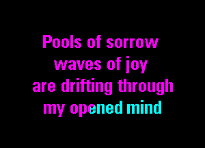 Pools of sorrow
waves of joy

are drifting through
my opened mind