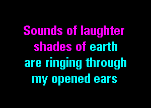 Sounds of laughter
shades of earth

are ringing through
my opened ears