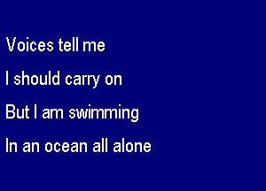 Voices tell me

I should carry on

But I am swimming

In an ocean all alone