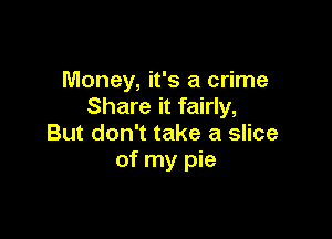 Money, it's a crime
Share it fairly,

But don't take a slice
of my pie