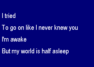 ltried

To go on like I never knew you

I'm awake

But my world is half asleep