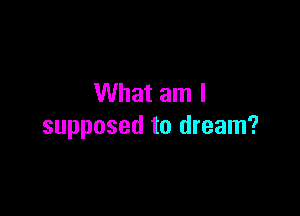 What am I

supposed to dream?