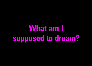 What am I

supposed to dream?