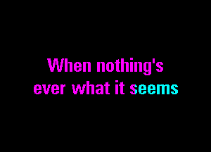 When nothing's

ever what it seems