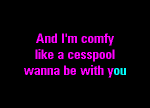 And I'm comfy

like a cesspool
wanna be with you