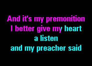 And it's my premonition
I better give my heart
a listen
and my preacher said