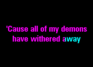 'Cause all of my demons

have withered away