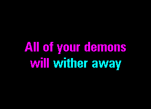 All of your demons

will wither away